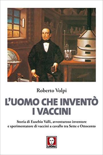 L'uomo che inventò i vaccini: Storia di Eusebio Valli, avventuroso inventore e sperimentatore di vaccini a cavallo tra Sette e Ottocento